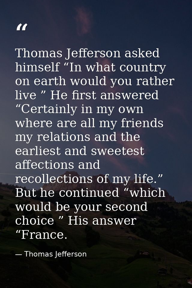 Thomas Jefferson asked himself “In what country on earth would you rather live ” He first answered “Certainly in my own  — Thomas Jefferson