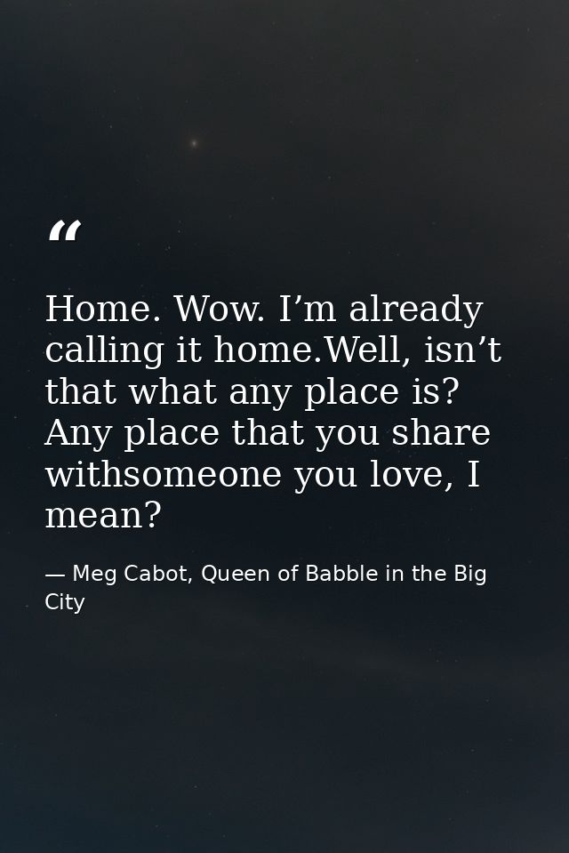 Home. Wow. I’m already calling it home.Well, isn’t that what any place is? Any place that you share withsomeone you love — Meg Cabot, Queen of Babble in the Big City