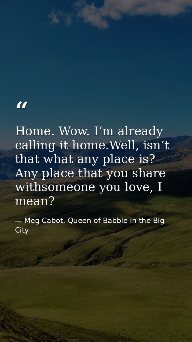 Home. Wow. I’m already calling it home.Well, isn’t that what any place is? Any place that you share withsomeone you love — Meg Cabot, Queen of Babble in the Big City