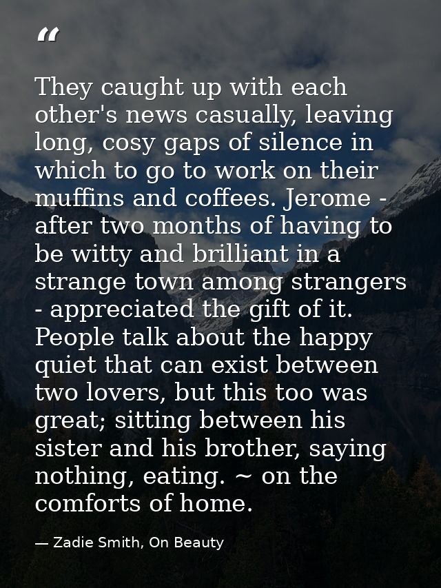 They caught up with each other's news casually, leaving long, cosy gaps of silence in which to go to work on their muffi — Zadie Smith, On Beauty