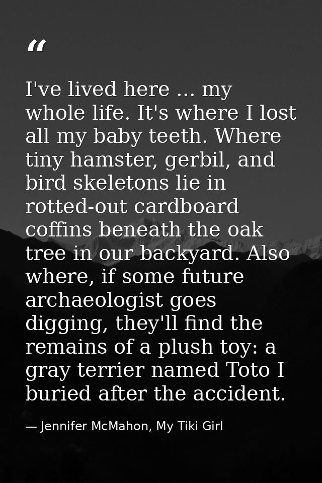 I've lived here ... my whole life. It's where I lost all my baby teeth. Where tiny hamster, gerbil, and bird skeletons l — Jennifer McMahon, My Tiki Girl