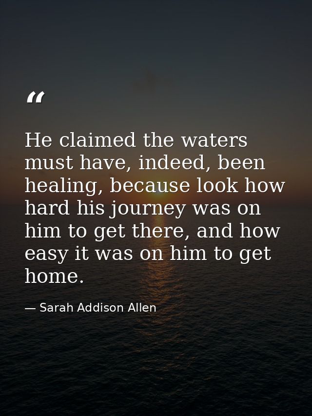 He claimed the waters must have, indeed, been healing, because look how hard his journey was on him to get there, and ho — Sarah Addison Allen