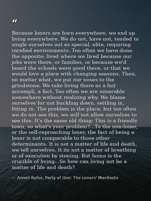 Because loners are born everywhere, we end up living everywhere. We do not, have not, tended to single ourselves out as  — Anneli Rufus, Party of One: The Loners' Manifesto