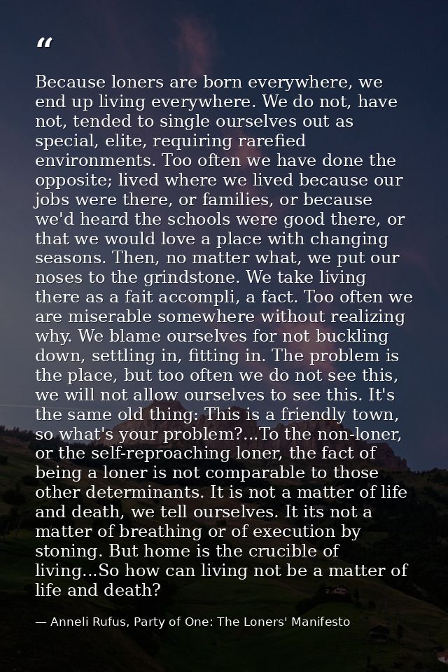 Because loners are born everywhere, we end up living everywhere. We do not, have not, tended to single ourselves out as  — Anneli Rufus, Party of One: The Loners' Manifesto