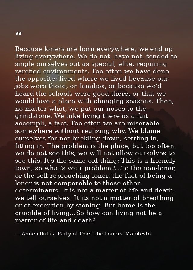 Because loners are born everywhere, we end up living everywhere. We do not, have not, tended to single ourselves out as  — Anneli Rufus, Party of One: The Loners' Manifesto