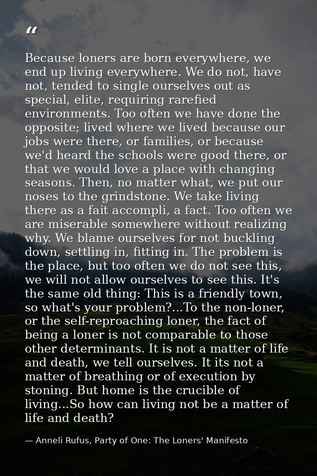 Because loners are born everywhere, we end up living everywhere. We do not, have not, tended to single ourselves out as  — Anneli Rufus, Party of One: The Loners' Manifesto