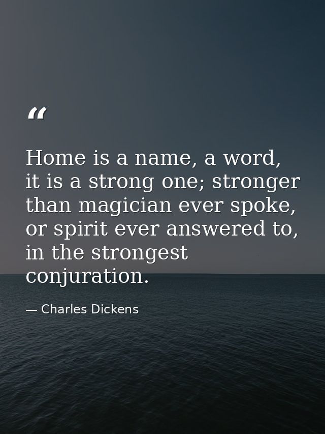 Home is a name, a word, it is a strong one; stronger than magician ever spoke, or spirit ever answered to, in the strong — Charles Dickens
