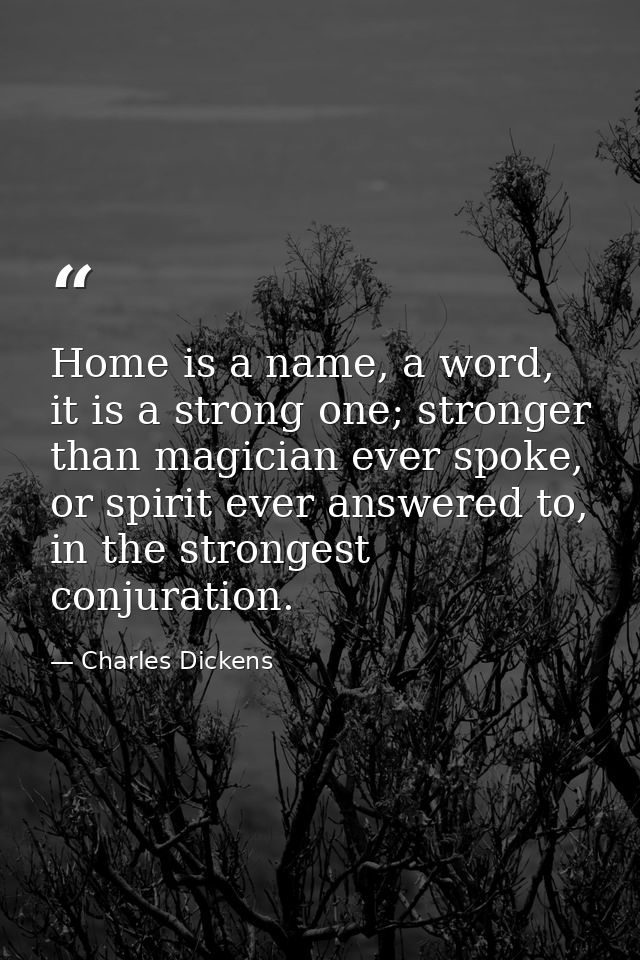Home is a name, a word, it is a strong one; stronger than magician ever spoke, or spirit ever answered to, in the strong — Charles Dickens