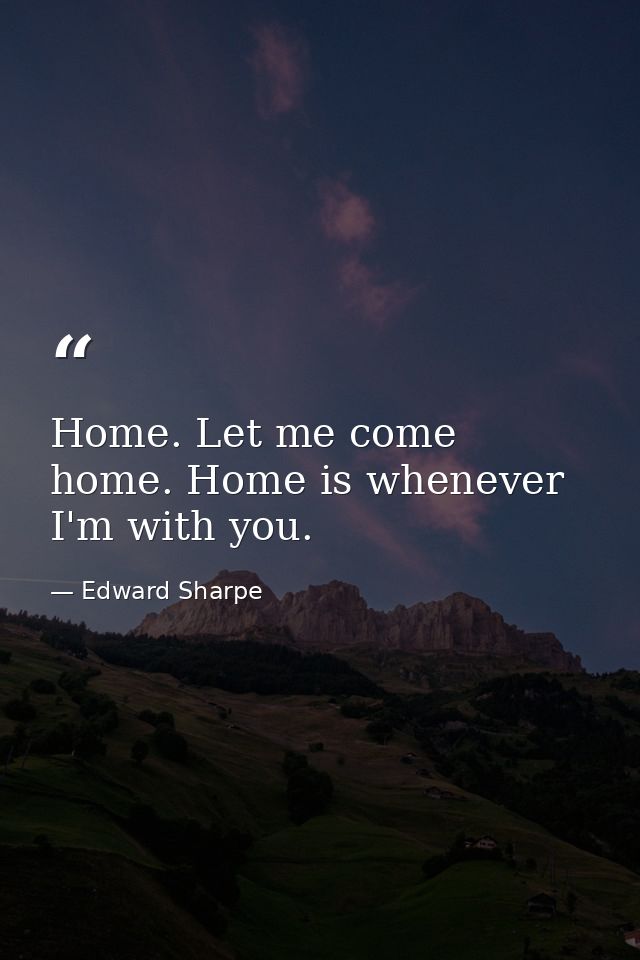 Home. Let me come home. Home is whenever I'm with you. — Edward Sharpe