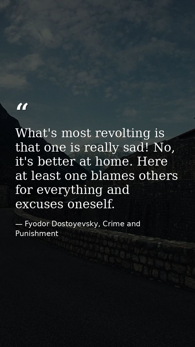 What's most revolting is that one is really sad! No, it's better at home. Here at least one blames others for everything — Fyodor Dostoyevsky, Crime and Punishment