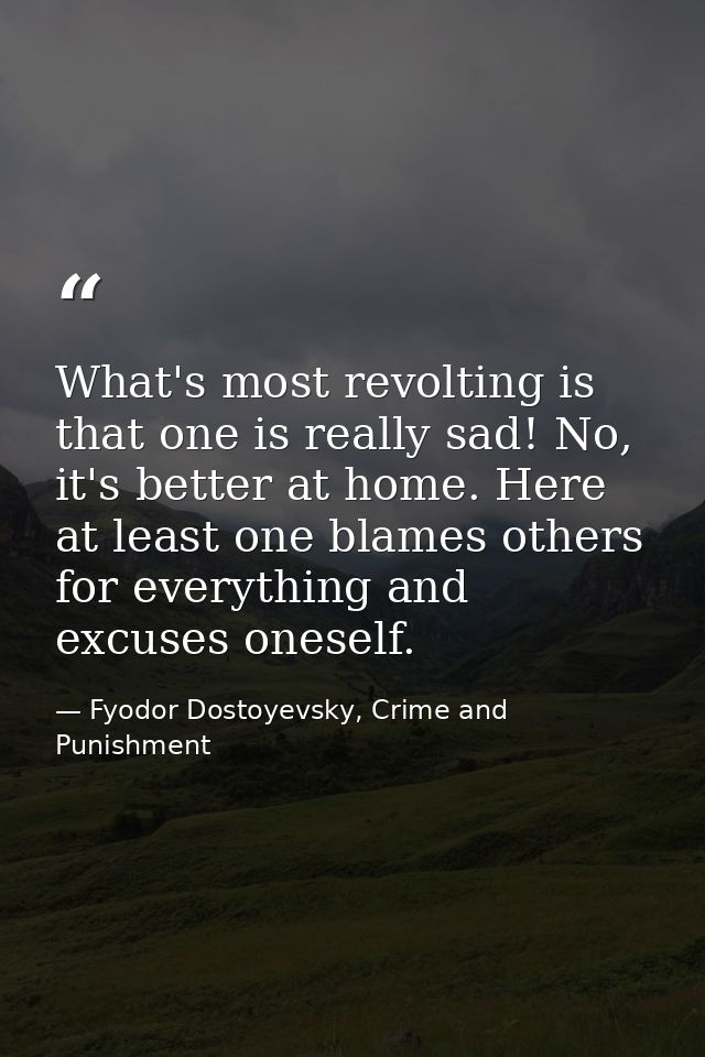 What's most revolting is that one is really sad! No, it's better at home. Here at least one blames others for everything — Fyodor Dostoyevsky, Crime and Punishment