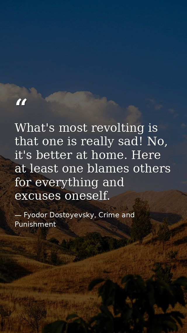 What's most revolting is that one is really sad! No, it's better at home. Here at least one blames others for everything — Fyodor Dostoyevsky, Crime and Punishment