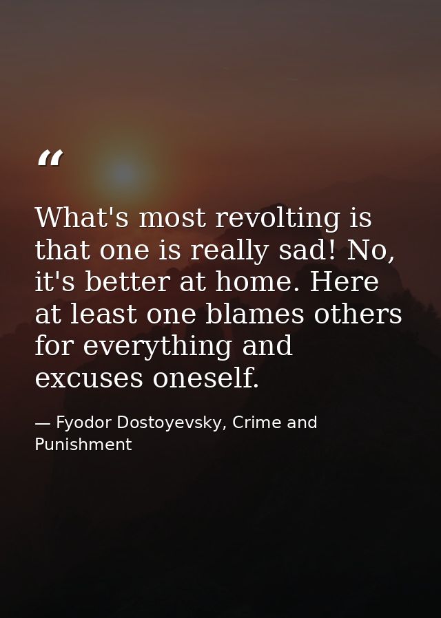 What's most revolting is that one is really sad! No, it's better at home. Here at least one blames others for everything — Fyodor Dostoyevsky, Crime and Punishment
