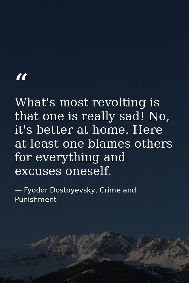 What's most revolting is that one is really sad! No, it's better at home. Here at least one blames others for everything — Fyodor Dostoyevsky, Crime and Punishment