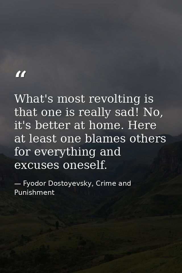What's most revolting is that one is really sad! No, it's better at home. Here at least one blames others for everything — Fyodor Dostoyevsky, Crime and Punishment