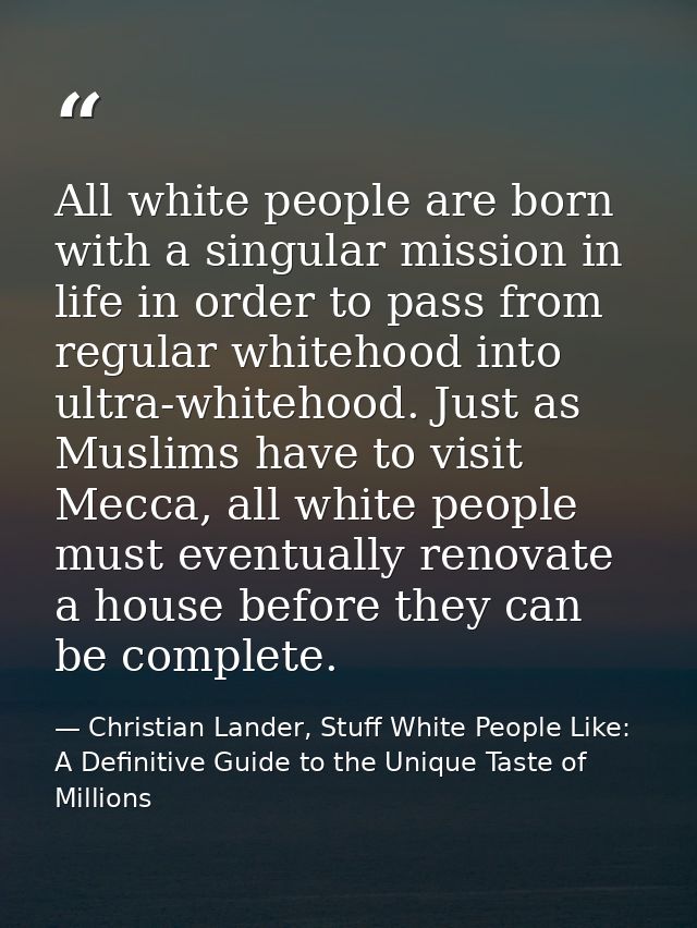 All white people are born with a singular mission in life in order to pass from regular whitehood into ultra-whitehood.  — Christian Lander, Stuff White People Like: A Definitive Guide to the Unique Taste of Millions