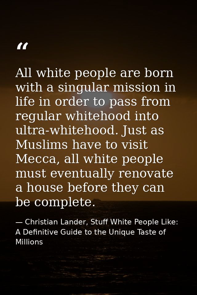 All white people are born with a singular mission in life in order to pass from regular whitehood into ultra-whitehood.  — Christian Lander, Stuff White People Like: A Definitive Guide to the Unique Taste of Millions
