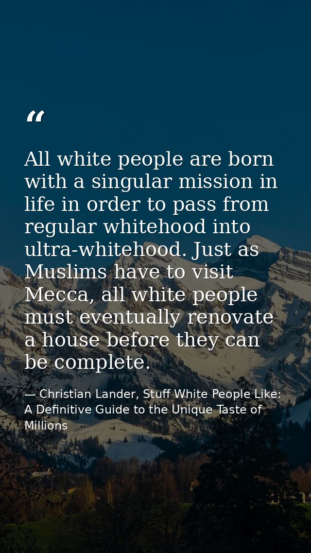 All white people are born with a singular mission in life in order to pass from regular whitehood into ultra-whitehood.  — Christian Lander, Stuff White People Like: A Definitive Guide to the Unique Taste of Millions