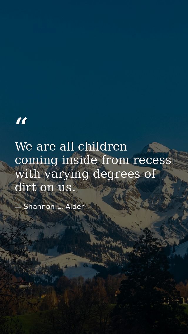 We are all children coming inside from recess with varying degrees of dirt on us. — Shannon L. Alder