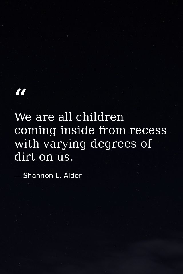 We are all children coming inside from recess with varying degrees of dirt on us. — Shannon L. Alder