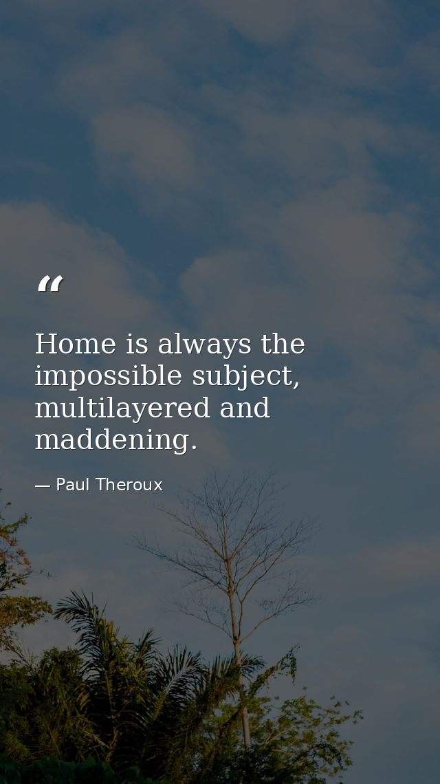 Home is always the impossible subject, multilayered and maddening. — Paul Theroux