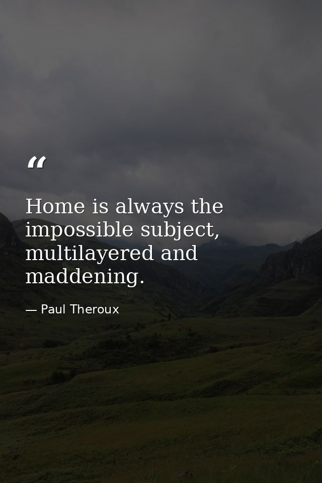 Home is always the impossible subject, multilayered and maddening. — Paul Theroux