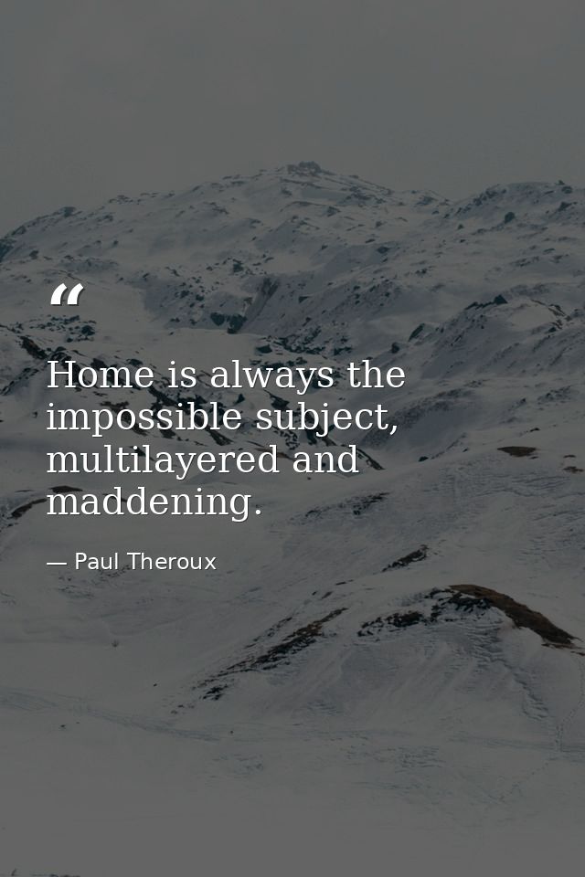 Home is always the impossible subject, multilayered and maddening. — Paul Theroux