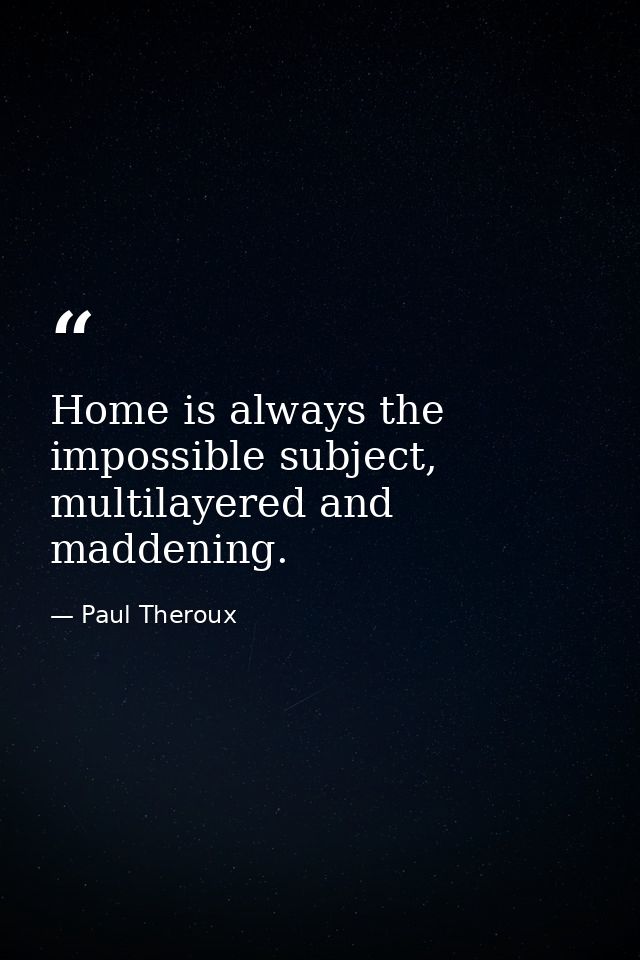 Home is always the impossible subject, multilayered and maddening. — Paul Theroux