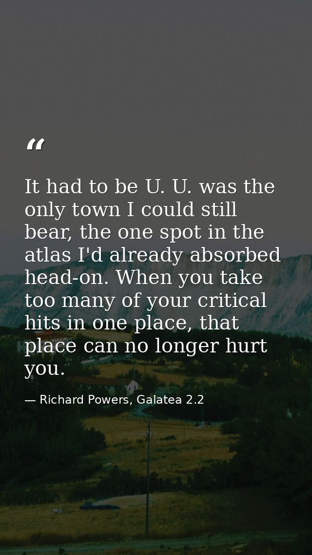 It had to be U. U. was the only town I could still bear, the one spot in the atlas I'd already absorbed head-on. When yo — Richard Powers, Galatea 2.2