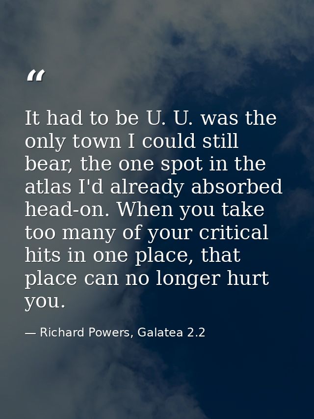 It had to be U. U. was the only town I could still bear, the one spot in the atlas I'd already absorbed head-on. When yo — Richard Powers, Galatea 2.2