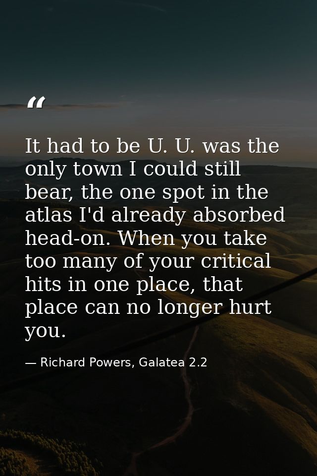 It had to be U. U. was the only town I could still bear, the one spot in the atlas I'd already absorbed head-on. When yo — Richard Powers, Galatea 2.2