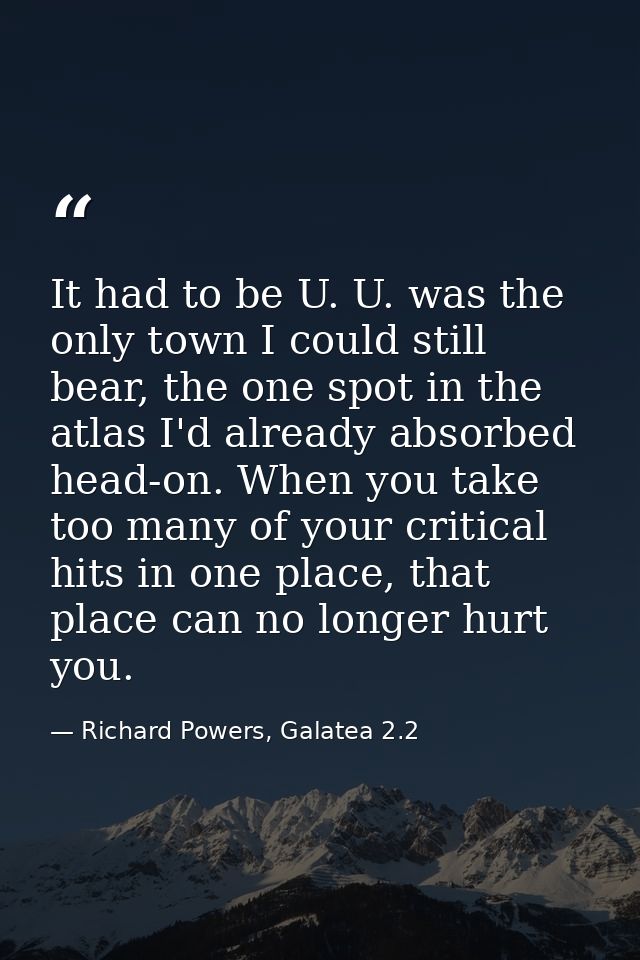 It had to be U. U. was the only town I could still bear, the one spot in the atlas I'd already absorbed head-on. When yo — Richard Powers, Galatea 2.2