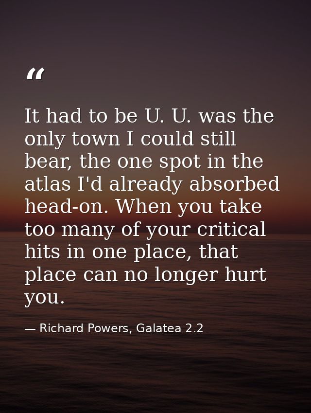 It had to be U. U. was the only town I could still bear, the one spot in the atlas I'd already absorbed head-on. When yo — Richard Powers, Galatea 2.2