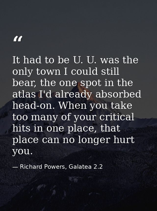 It had to be U. U. was the only town I could still bear, the one spot in the atlas I'd already absorbed head-on. When yo — Richard Powers, Galatea 2.2