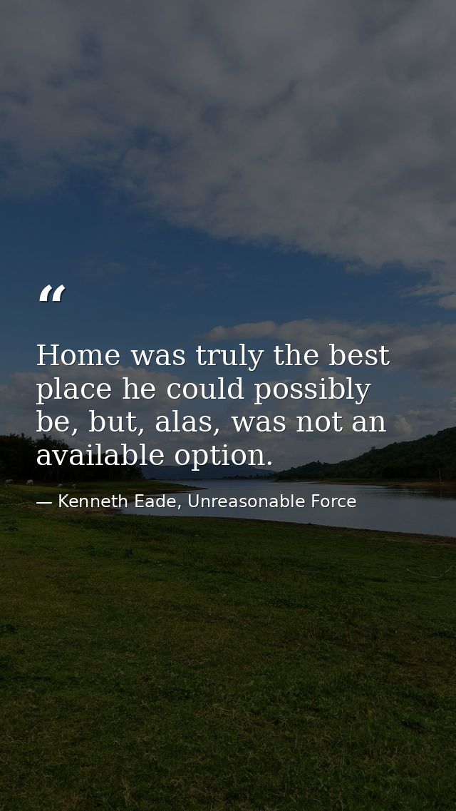 Home was truly the best place he could possibly be, but, alas, was not an available option. — Kenneth Eade, Unreasonable Force