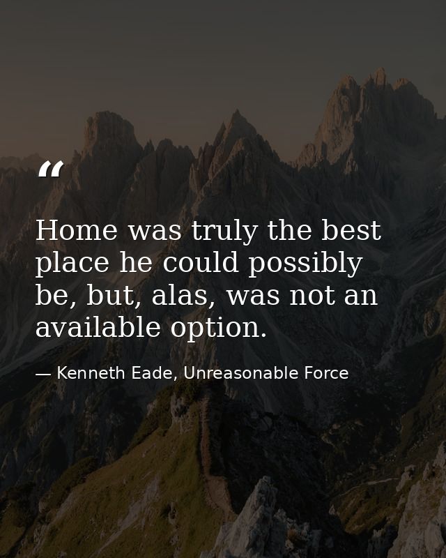 Home was truly the best place he could possibly be, but, alas, was not an available option. — Kenneth Eade, Unreasonable Force