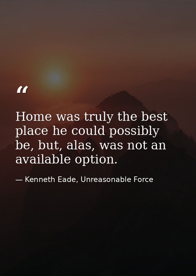 Home was truly the best place he could possibly be, but, alas, was not an available option. — Kenneth Eade, Unreasonable Force