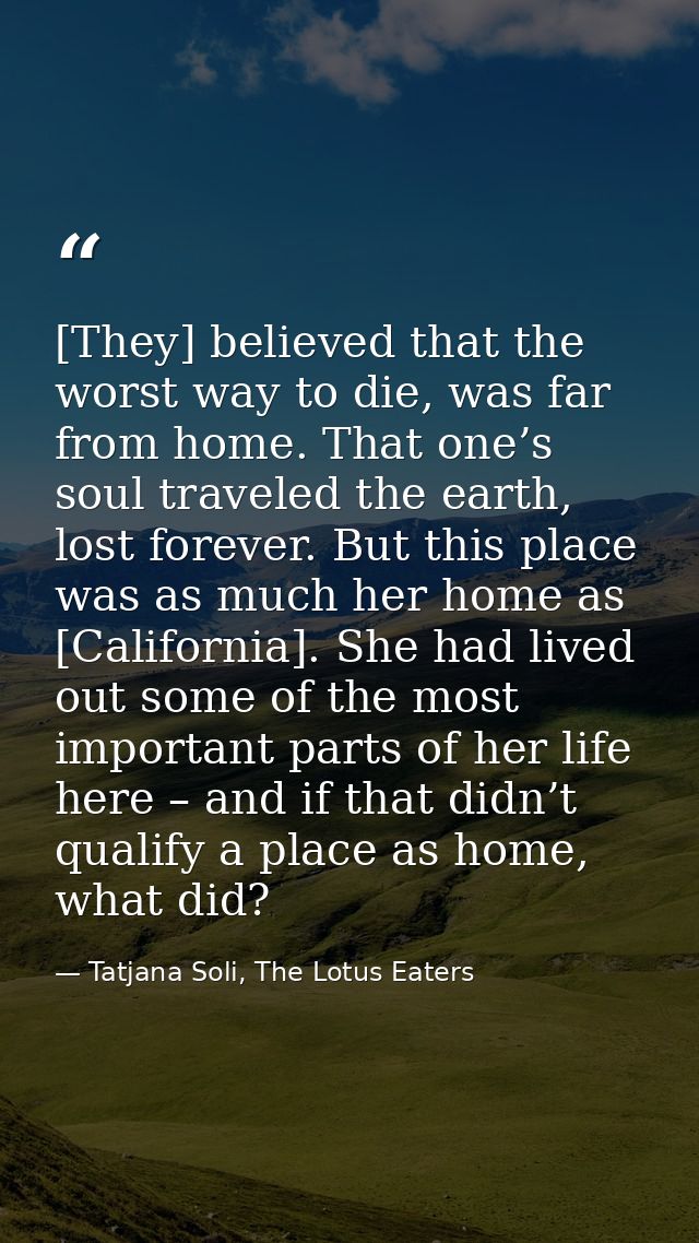 [They] believed that the worst way to die, was far from home. That one’s soul traveled the earth, lost forever. But this — Tatjana Soli, The Lotus Eaters