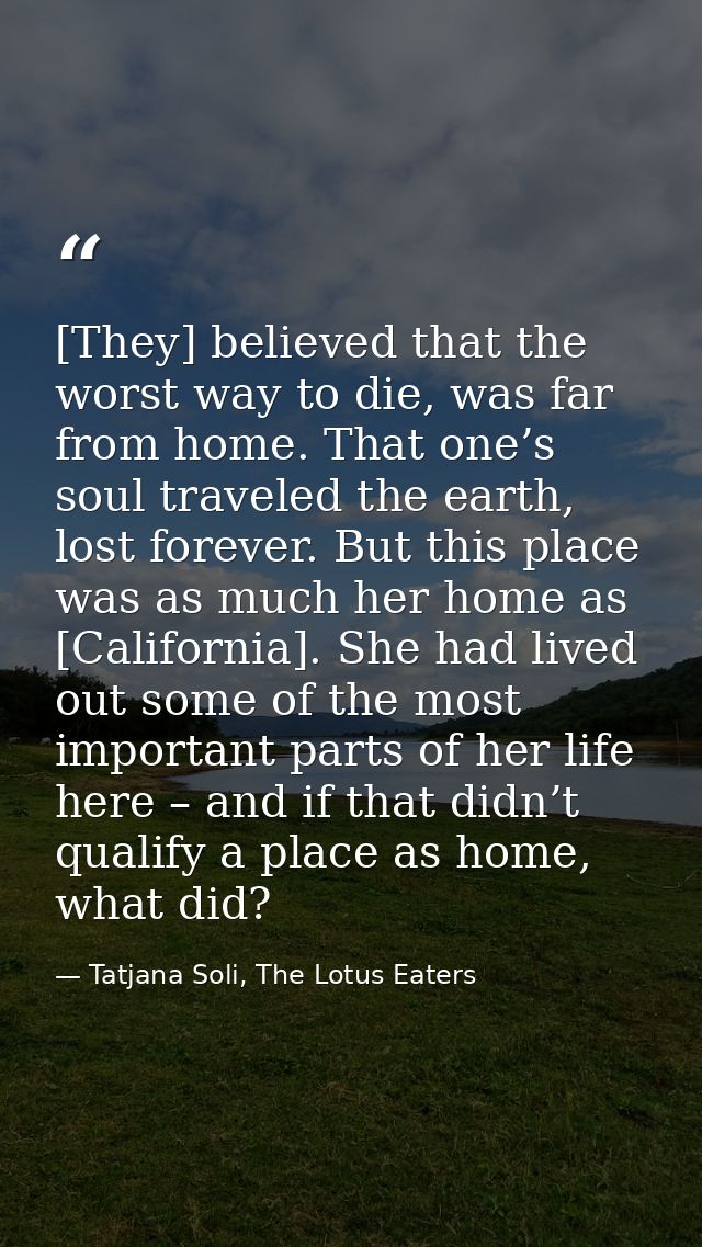 [They] believed that the worst way to die, was far from home. That one’s soul traveled the earth, lost forever. But this — Tatjana Soli, The Lotus Eaters