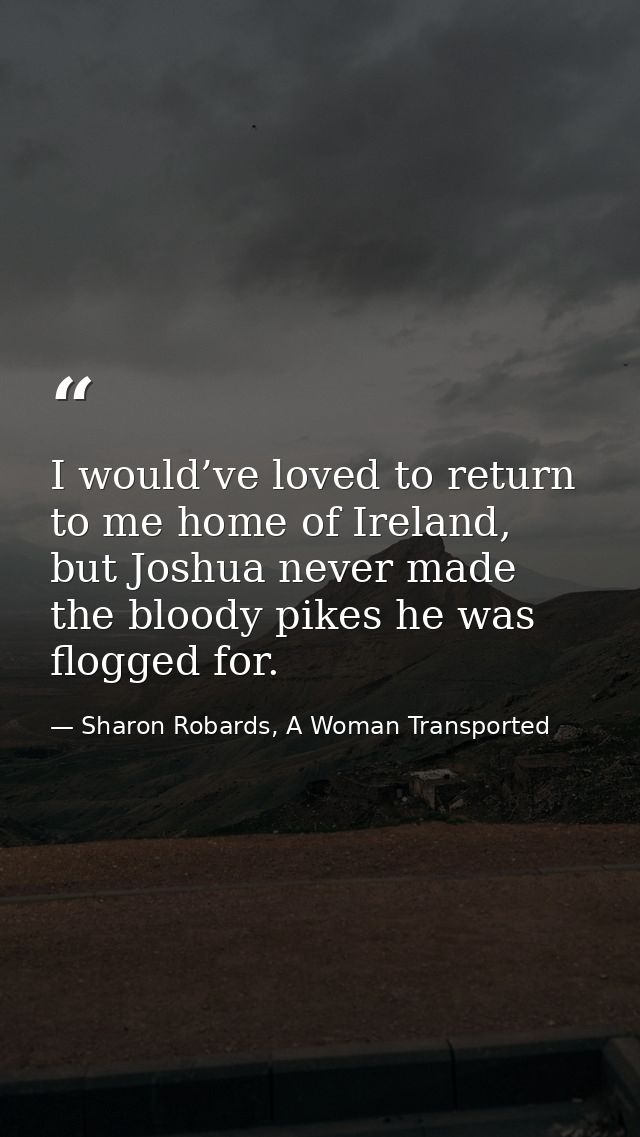 I would’ve loved to return to me home of Ireland, but Joshua never made the bloody pikes he was flogged for. — Sharon Robards, A Woman Transported