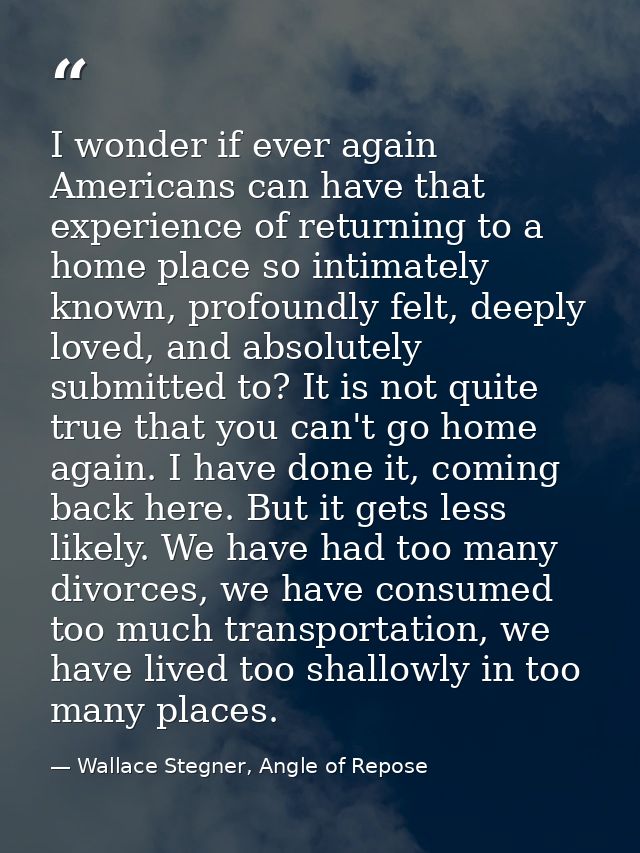 I wonder if ever again Americans can have that experience of returning to a home place so intimately known, profoundly f — Wallace Stegner, Angle of Repose