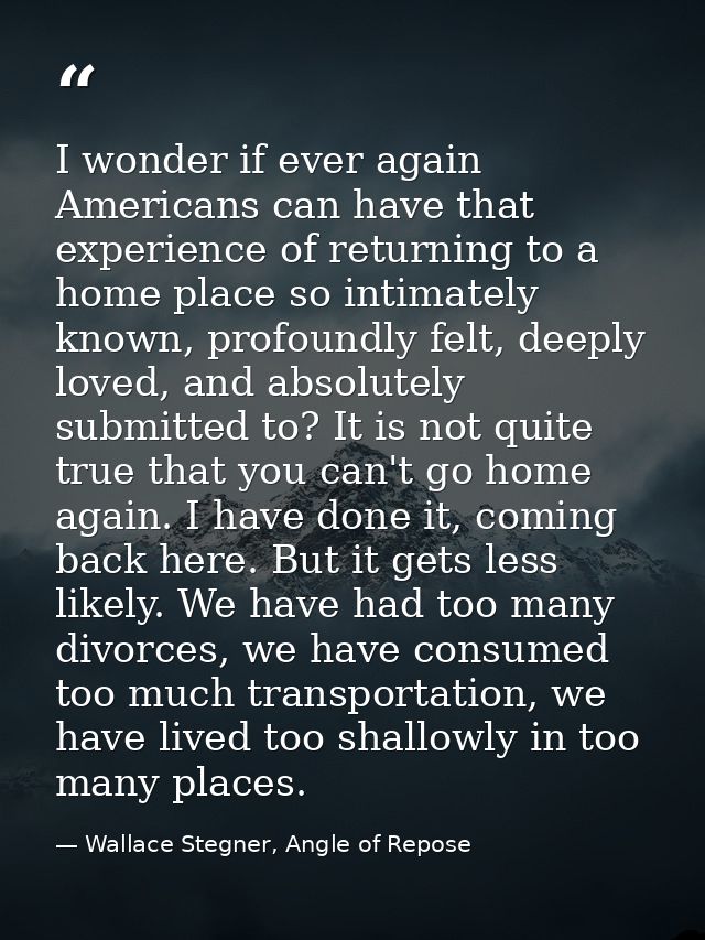 I wonder if ever again Americans can have that experience of returning to a home place so intimately known, profoundly f — Wallace Stegner, Angle of Repose