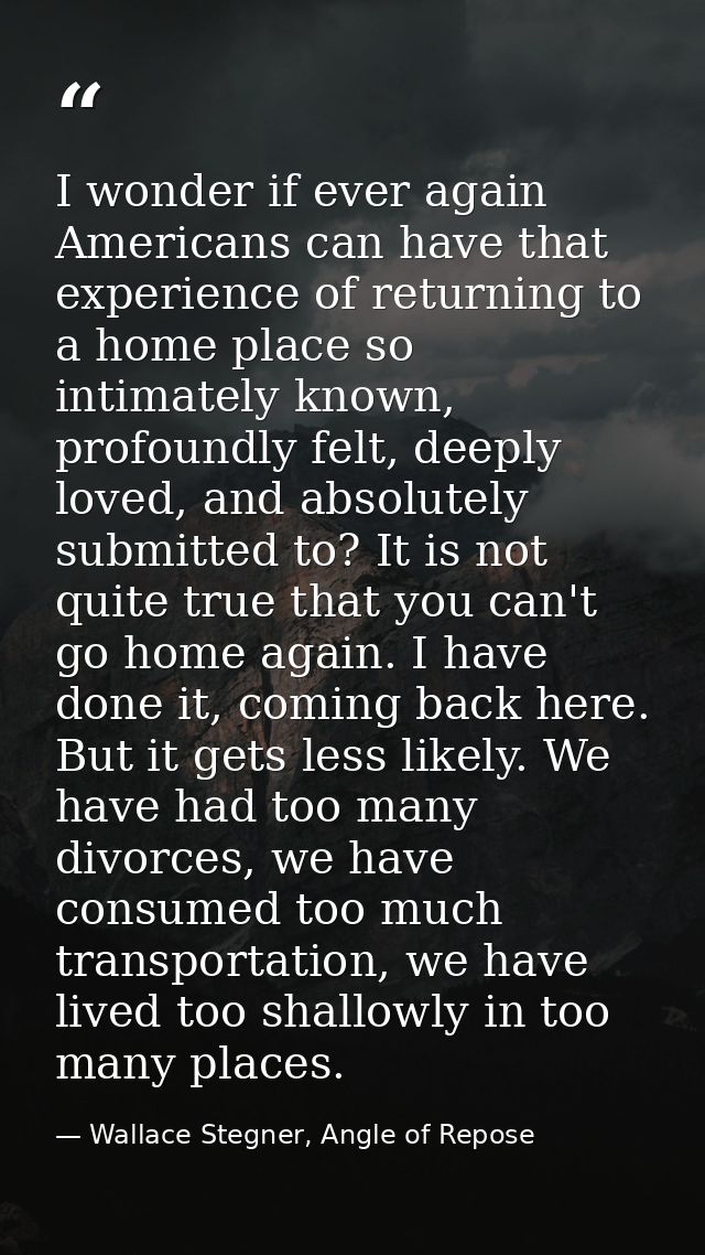 I wonder if ever again Americans can have that experience of returning to a home place so intimately known, profoundly f — Wallace Stegner, Angle of Repose