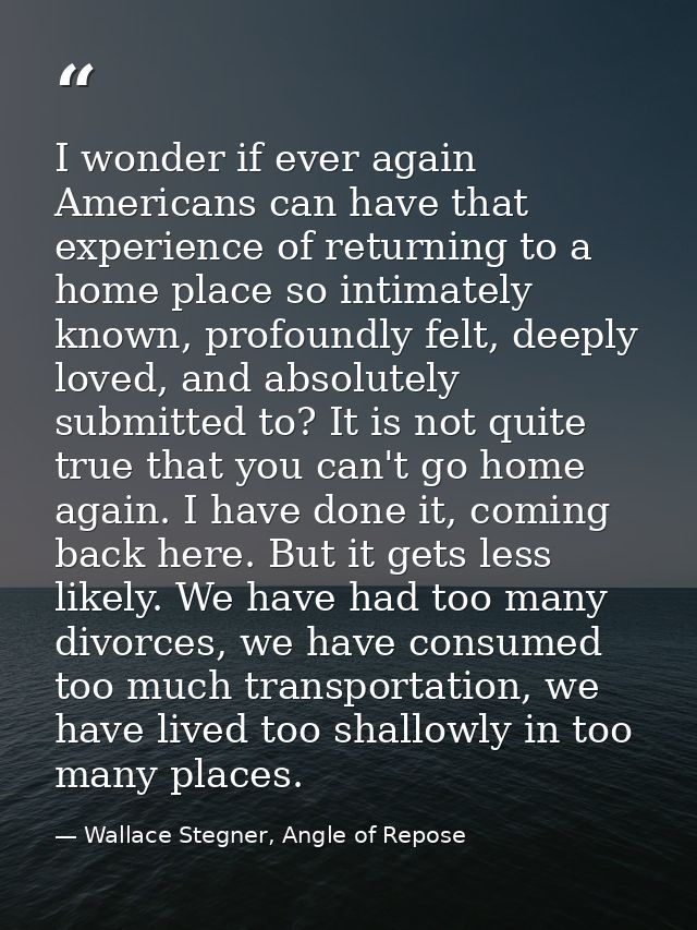 I wonder if ever again Americans can have that experience of returning to a home place so intimately known, profoundly f — Wallace Stegner, Angle of Repose