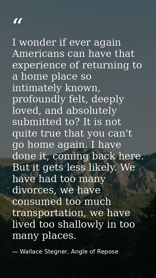 I wonder if ever again Americans can have that experience of returning to a home place so intimately known, profoundly f — Wallace Stegner, Angle of Repose