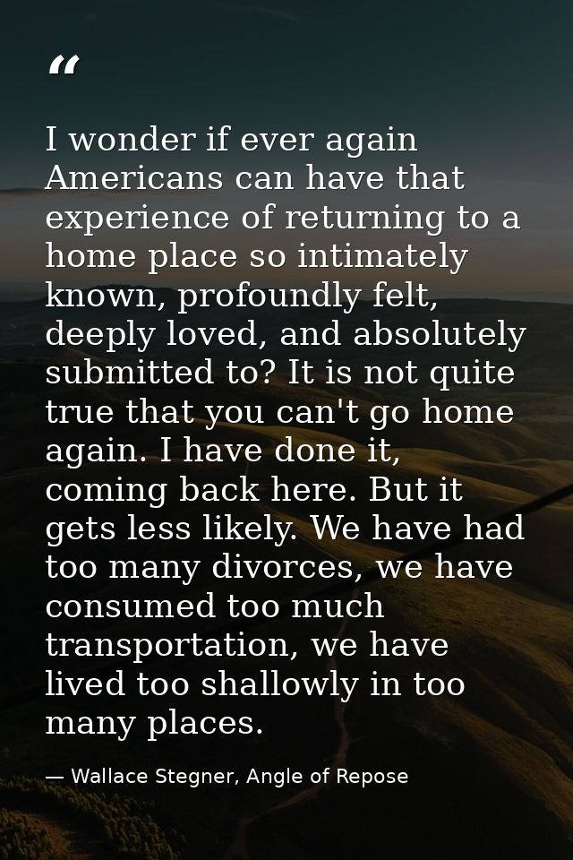 I wonder if ever again Americans can have that experience of returning to a home place so intimately known, profoundly f — Wallace Stegner, Angle of Repose