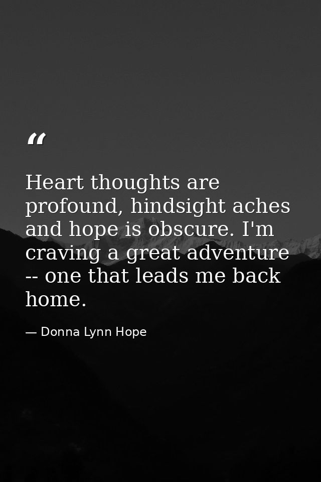 Heart thoughts are profound, hindsight aches and hope is obscure. I'm craving a great adventure -- one that leads me bac — Donna Lynn Hope