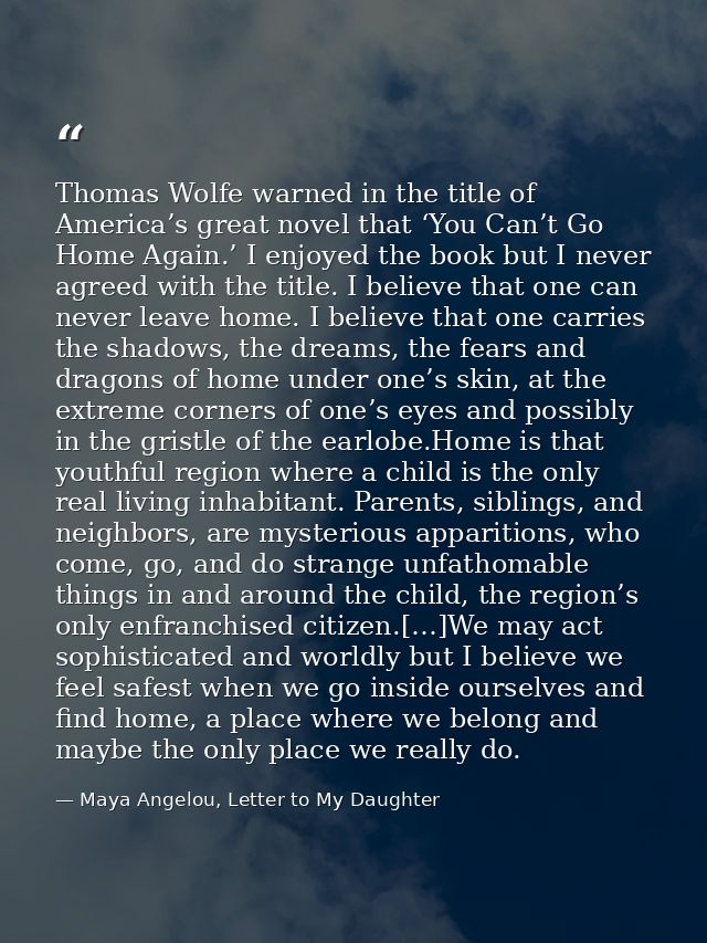 Thomas Wolfe warned in the title of America’s great novel that ‘You Can’t Go Home Again.’ I enjoyed the book but I never — Maya Angelou, Letter to My Daughter