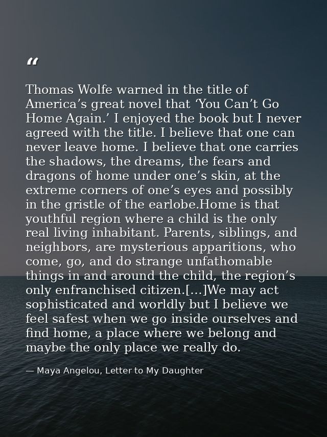 Thomas Wolfe warned in the title of America’s great novel that ‘You Can’t Go Home Again.’ I enjoyed the book but I never — Maya Angelou, Letter to My Daughter