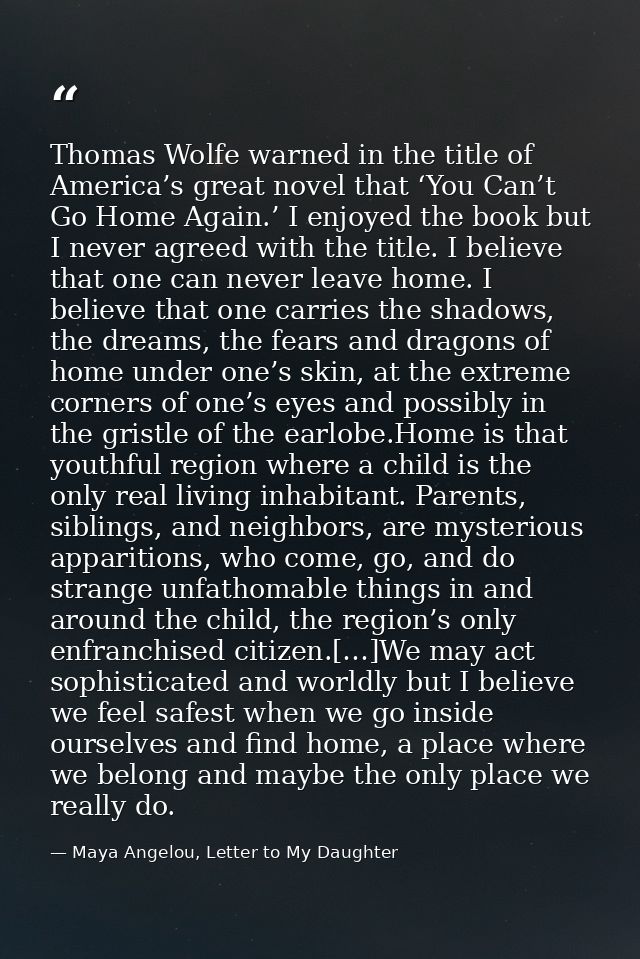 Thomas Wolfe warned in the title of America’s great novel that ‘You Can’t Go Home Again.’ I enjoyed the book but I never — Maya Angelou, Letter to My Daughter